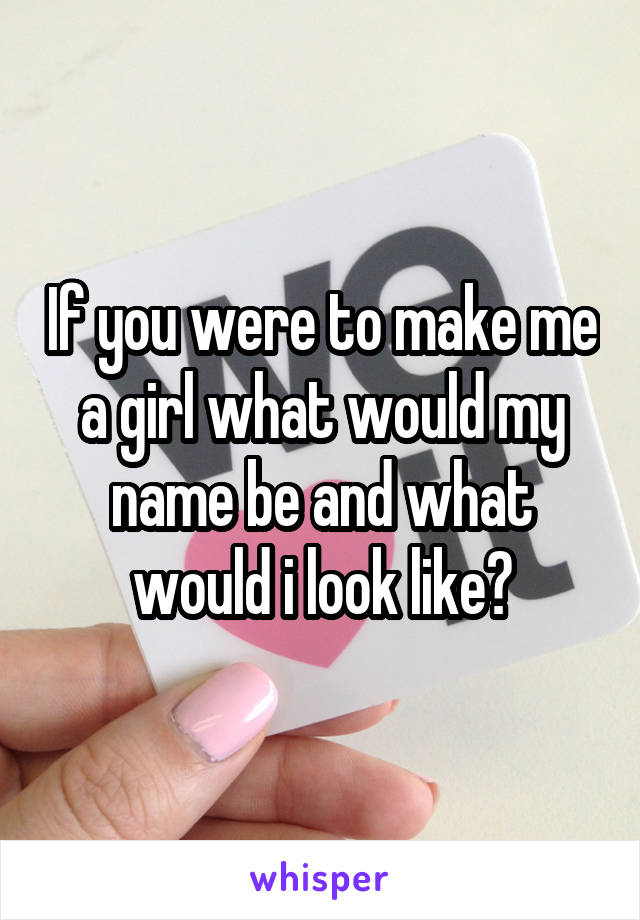 If you were to make me a girl what would my name be and what would i look like?