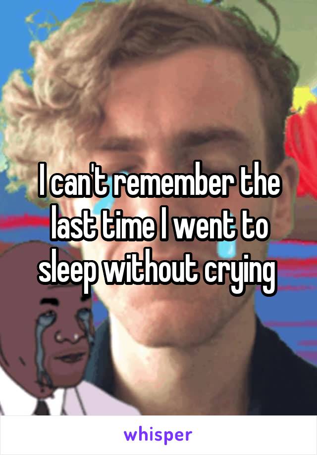 I can't remember the last time I went to sleep without crying 