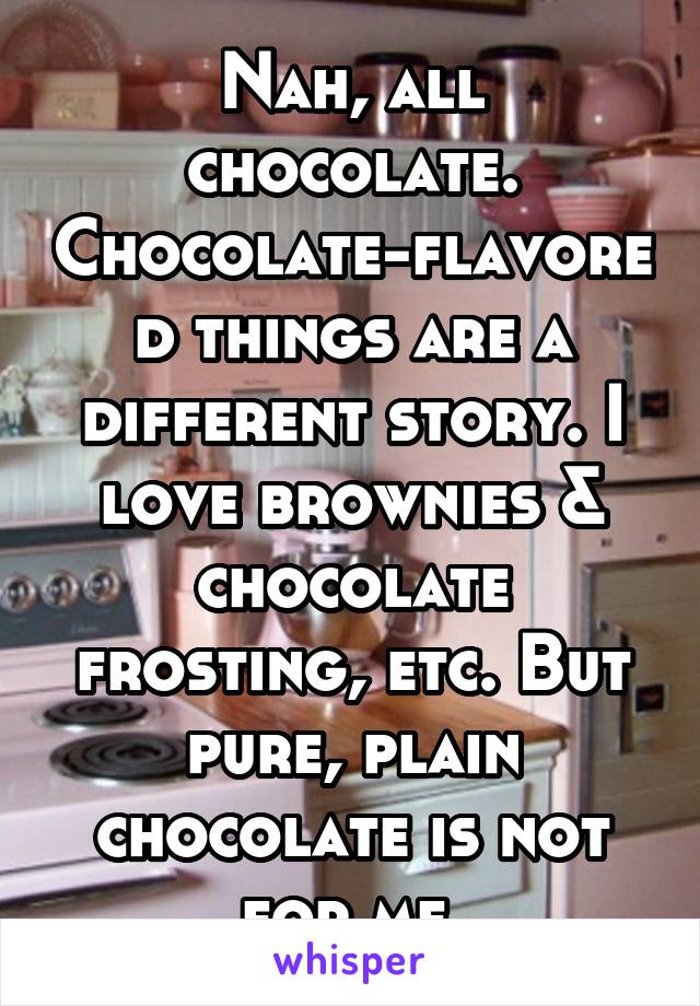 Nah, all chocolate. Chocolate-flavored things are a different story. I love brownies & chocolate frosting, etc. But pure, plain chocolate is not for me.