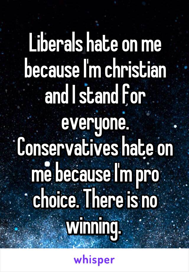 Liberals hate on me because I'm christian and I stand for everyone. Conservatives hate on me because I'm pro choice. There is no winning. 