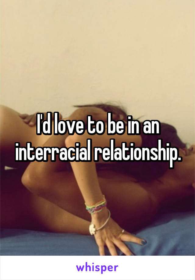 I'd love to be in an interracial relationship.