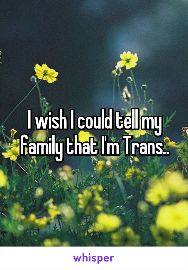 I wish I could tell my family that I'm Trans..