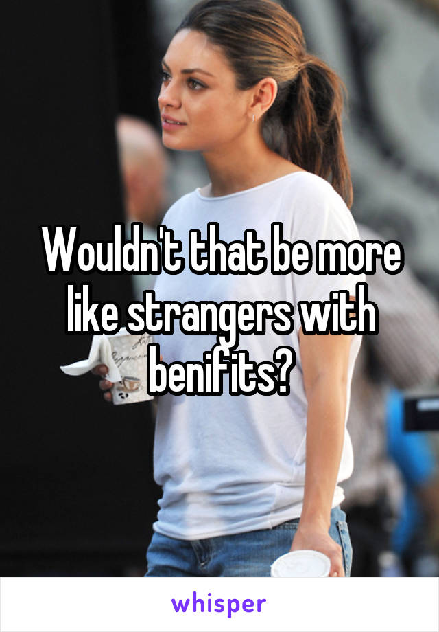 Wouldn't that be more like strangers with benifits?