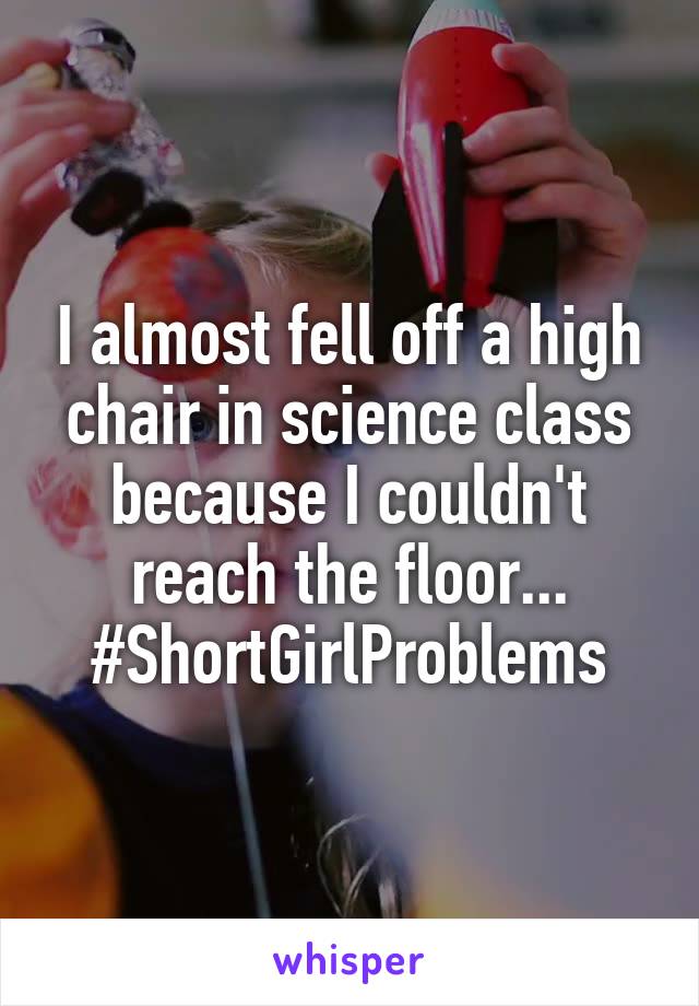 I almost fell off a high chair in science class because I couldn't reach the floor...
#ShortGirlProblems