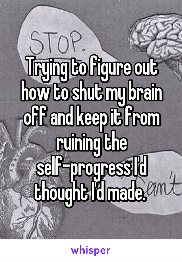 Trying to figure out how to shut my brain off and keep it from ruining the self-progress I'd thought I'd made. 