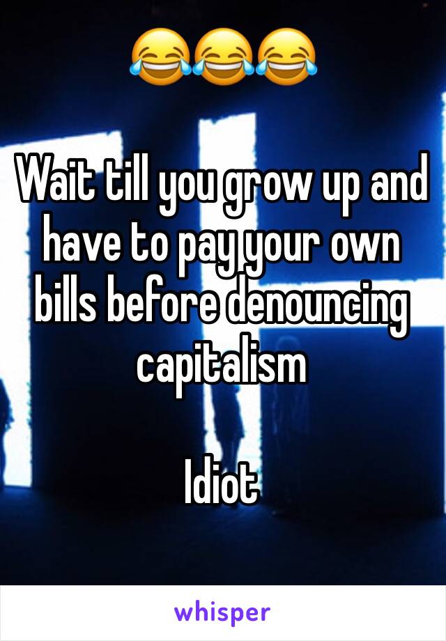 😂😂😂

Wait till you grow up and have to pay your own bills before denouncing capitalism

Idiot 