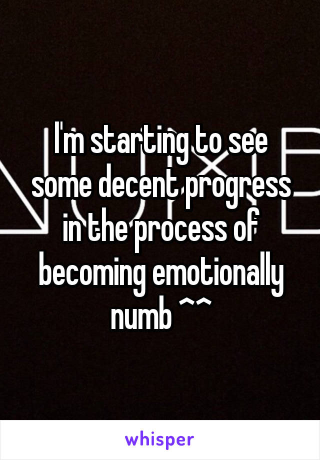 I'm starting to see some decent progress in the process of becoming emotionally numb ^^