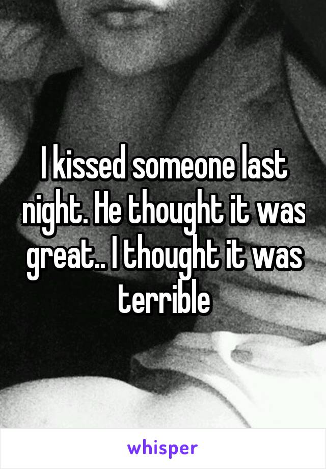 I kissed someone last night. He thought it was great.. I thought it was terrible