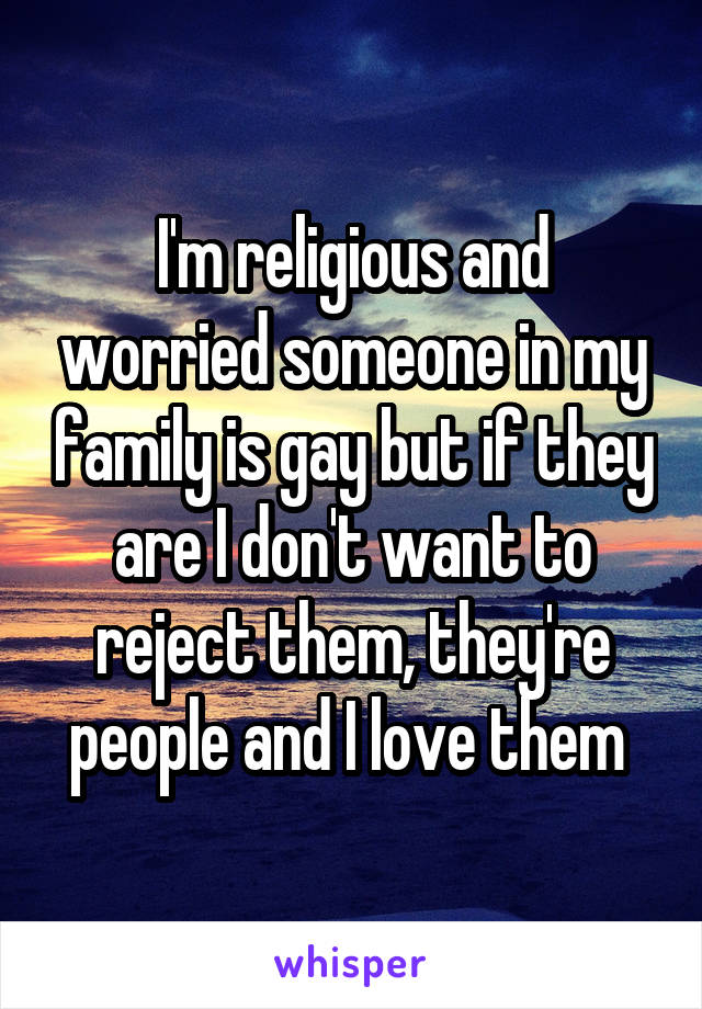 I'm religious and worried someone in my family is gay but if they are I don't want to reject them, they're people and I love them 