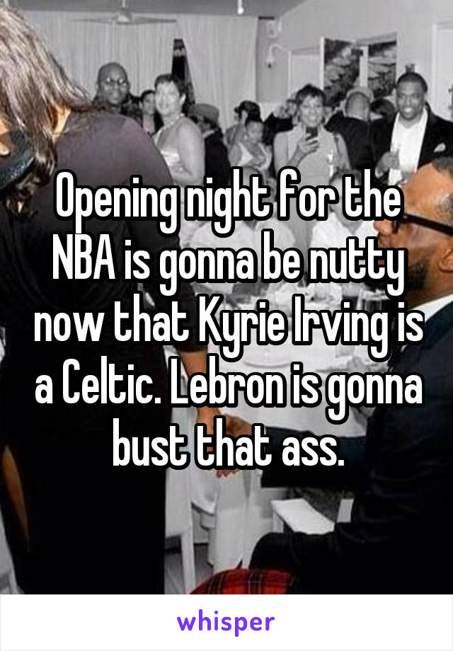 Opening night for the NBA is gonna be nutty now that Kyrie Irving is a Celtic. Lebron is gonna bust that ass.