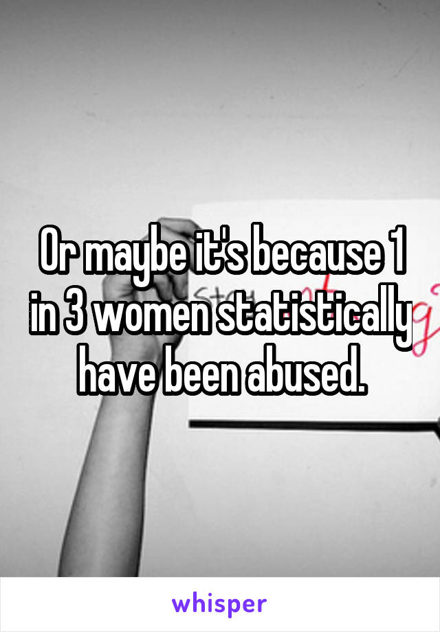 Or maybe it's because 1 in 3 women statistically have been abused.