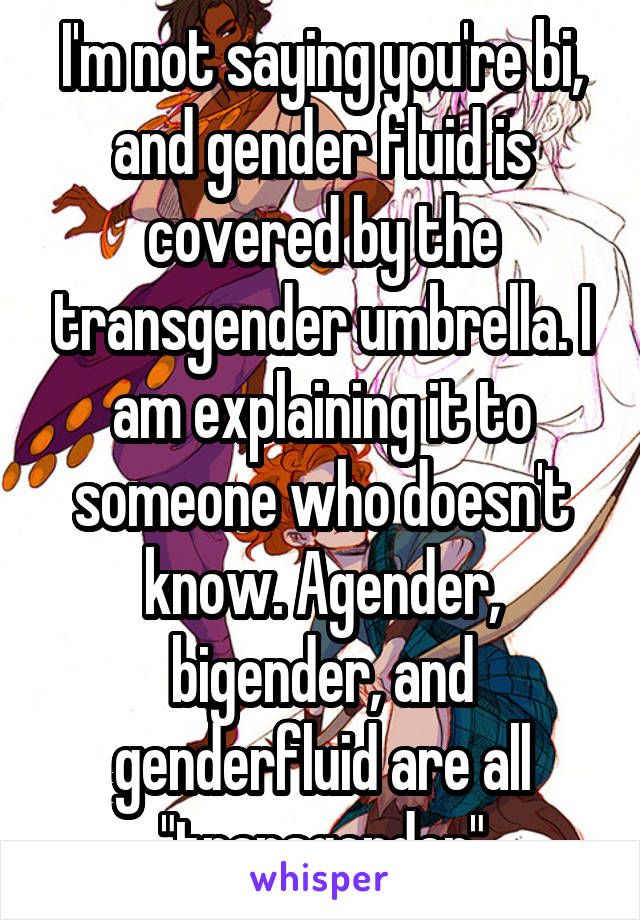 I'm not saying you're bi, and gender fluid is covered by the transgender umbrella. I am explaining it to someone who doesn't know. Agender, bigender, and genderfluid are all "transgender"