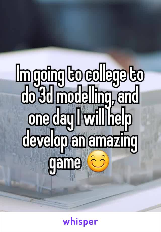 Im going to college to do 3d modelling, and one day I will help develop an amazing game 😊