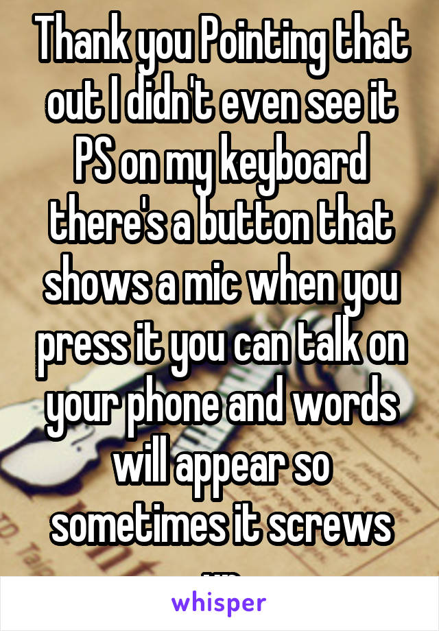 Thank you Pointing that out I didn't even see it PS on my keyboard there's a button that shows a mic when you press it you can talk on your phone and words will appear so sometimes it screws up