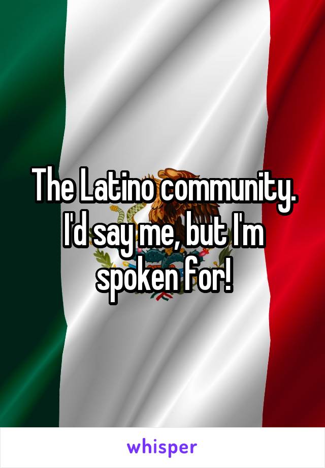 The Latino community. I'd say me, but I'm spoken for!