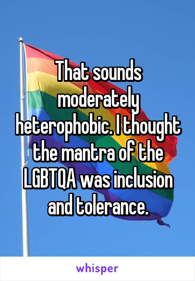 That sounds moderately heterophobic. I thought the mantra of the LGBTQA was inclusion and tolerance.