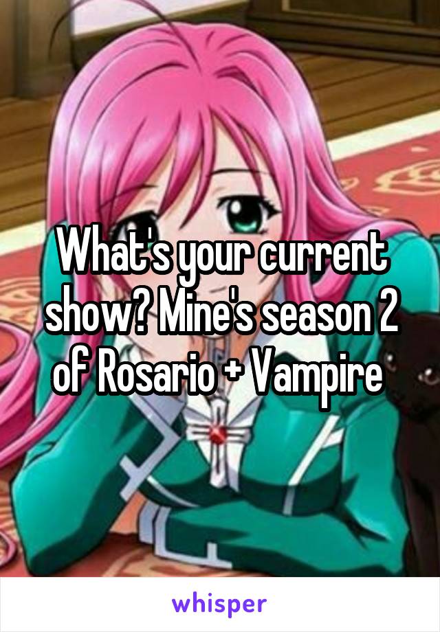 What's your current show? Mine's season 2 of Rosario + Vampire 