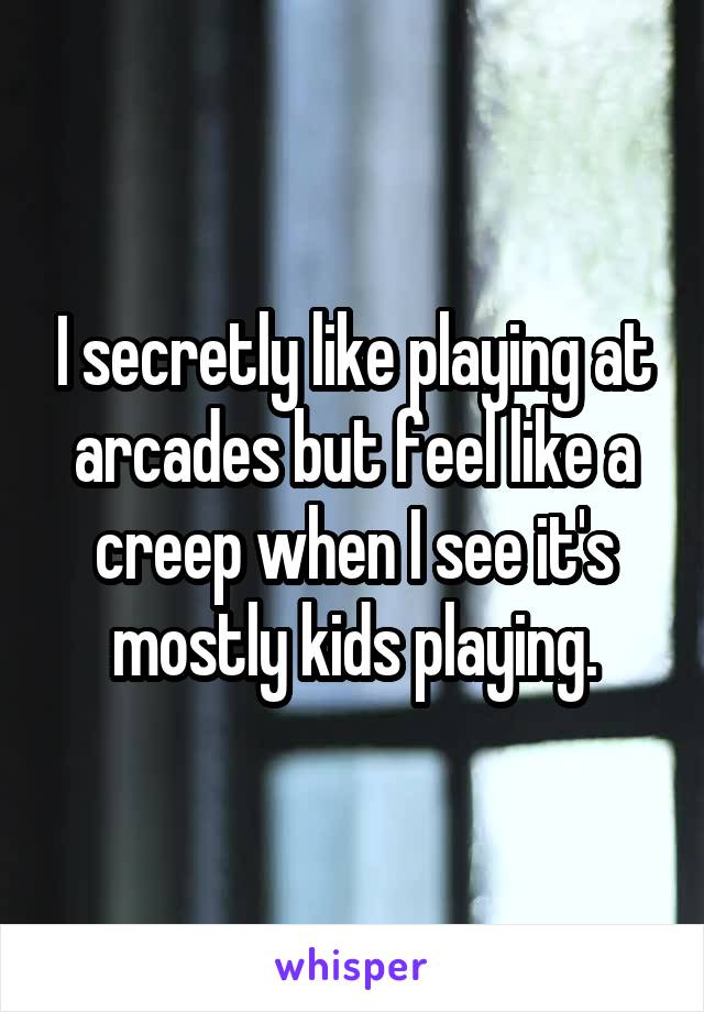 I secretly like playing at arcades but feel like a creep when I see it's mostly kids playing.