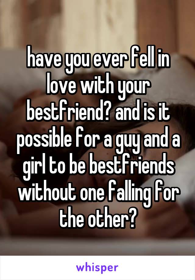 have you ever fell in love with your bestfriend? and is it possible for a guy and a girl to be bestfriends without one falling for the other?