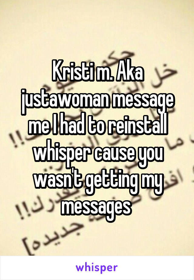 Kristi m. Aka justawoman message me I had to reinstall whisper cause you wasn't getting my messages 