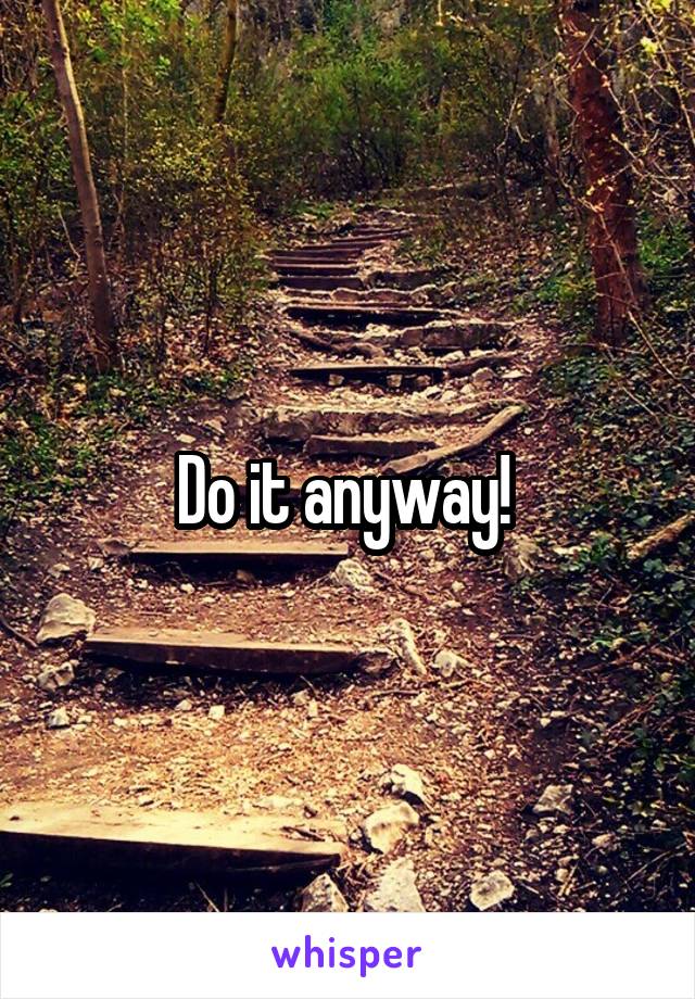 Do it anyway! 