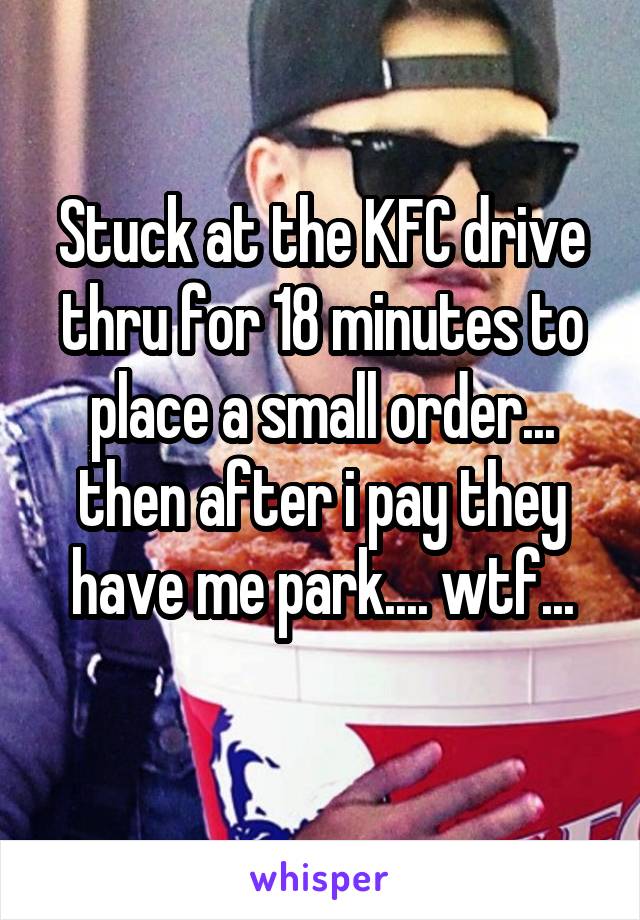 Stuck at the KFC drive thru for 18 minutes to place a small order... then after i pay they have me park.... wtf...
