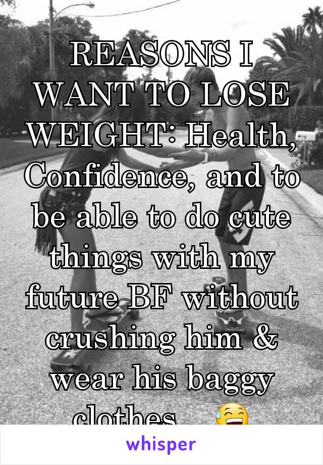 REASONS I WANT TO LOSE WEIGHT: Health, Confidence, and to be able to do cute things with my future BF without crushing him & wear his baggy clothes... 😅