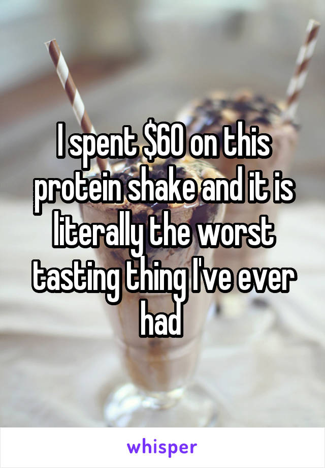 I spent $60 on this protein shake and it is literally the worst tasting thing I've ever had 