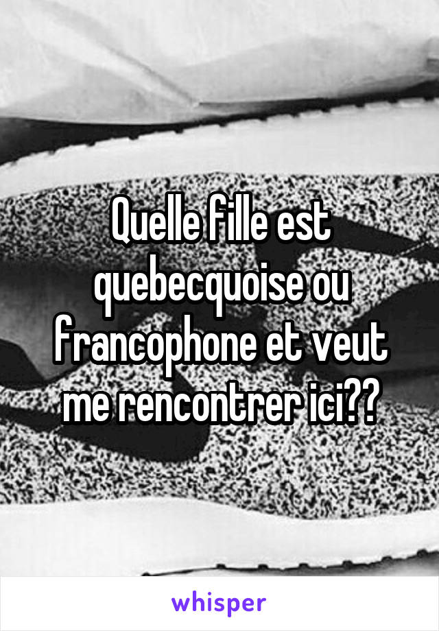 Quelle fille est quebecquoise ou francophone et veut me rencontrer ici??