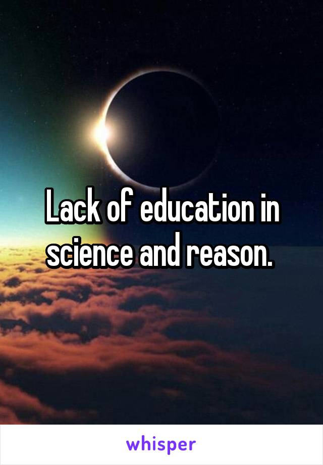 Lack of education in science and reason. 