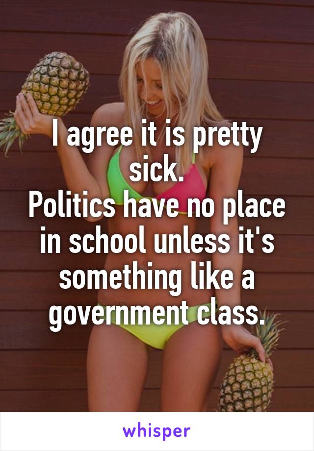 I agree it is pretty sick.
Politics have no place in school unless it's something like a government class.