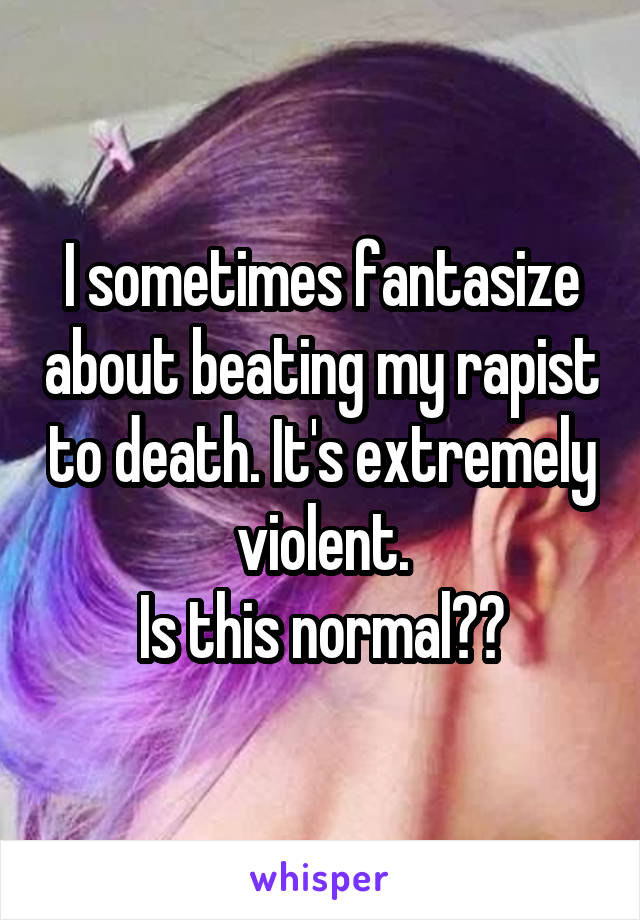 I sometimes fantasize about beating my rapist to death. It's extremely violent.
Is this normal??