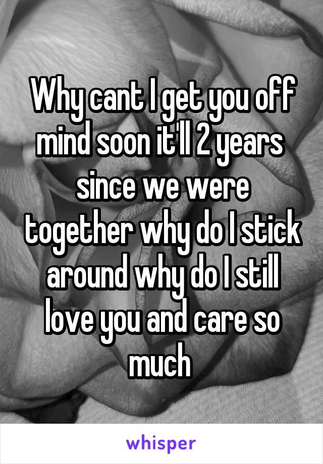 Why cant I get you off mind soon it'll 2 years  since we were together why do I stick around why do I still love you and care so much 