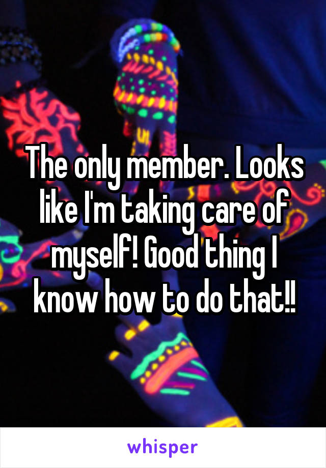 The only member. Looks like I'm taking care of myself! Good thing I know how to do that!!