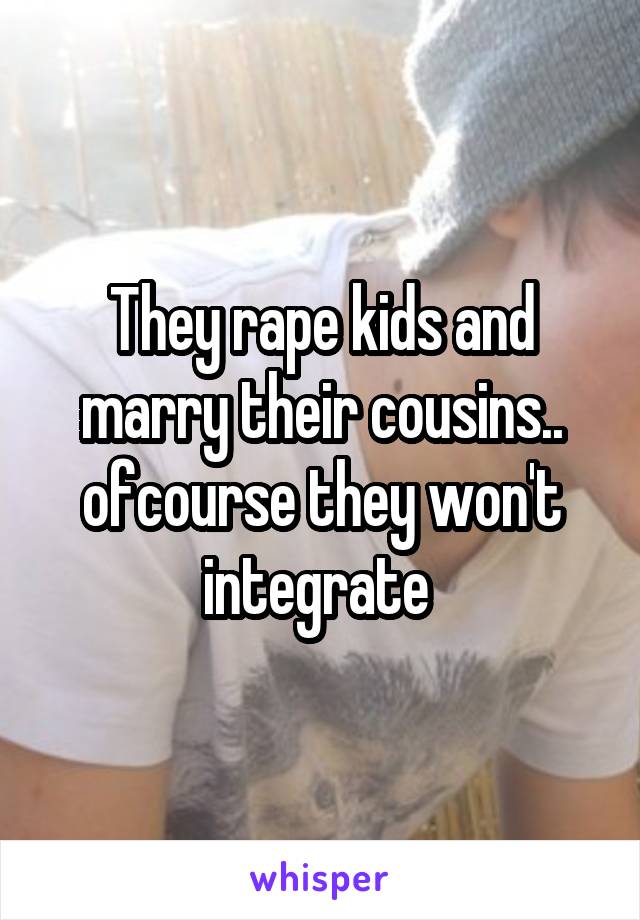 They rape kids and marry their cousins.. ofcourse they won't integrate 