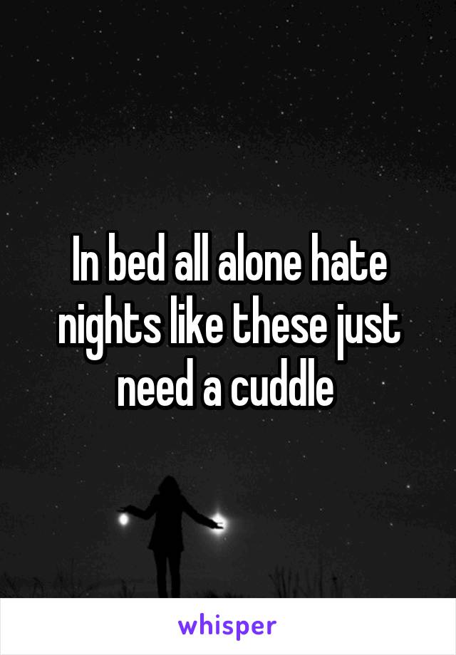 In bed all alone hate nights like these just need a cuddle 