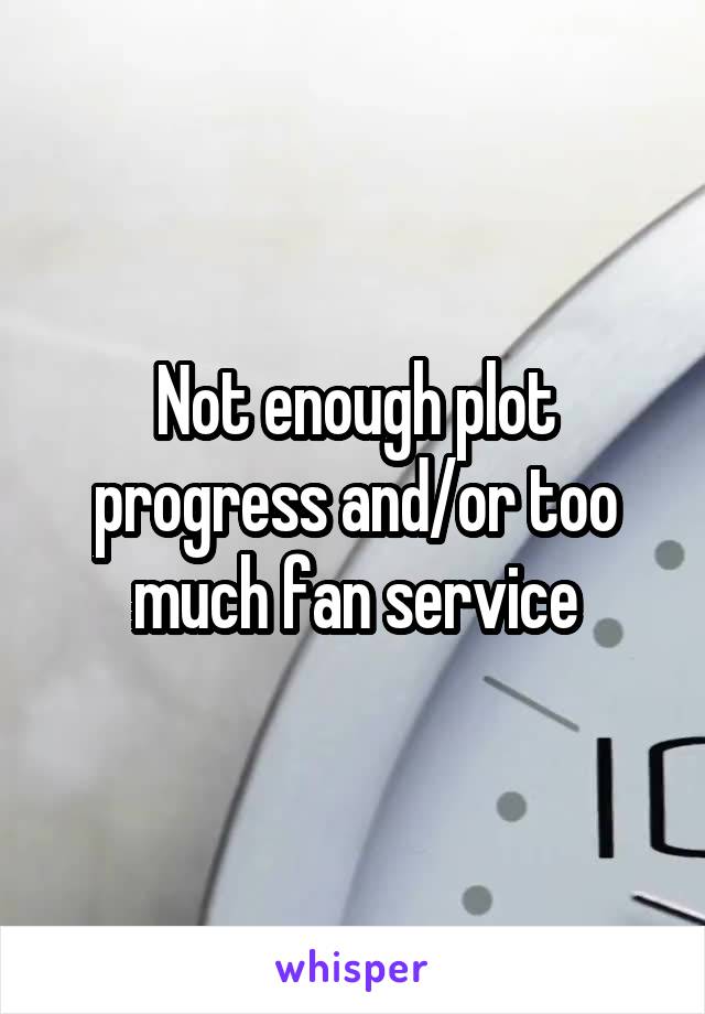 Not enough plot progress and/or too much fan service