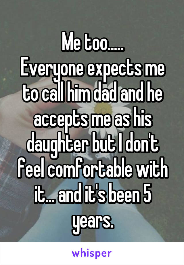 Me too.....
Everyone expects me to call him dad and he accepts me as his daughter but I don't feel comfortable with it... and it's been 5 years.