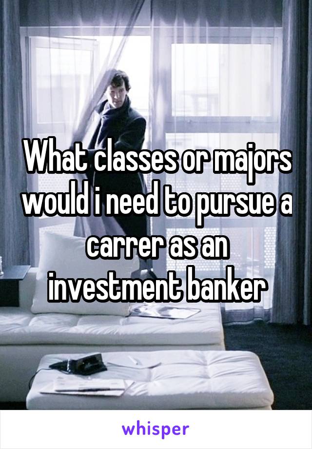 What classes or majors would i need to pursue a carrer as an investment banker