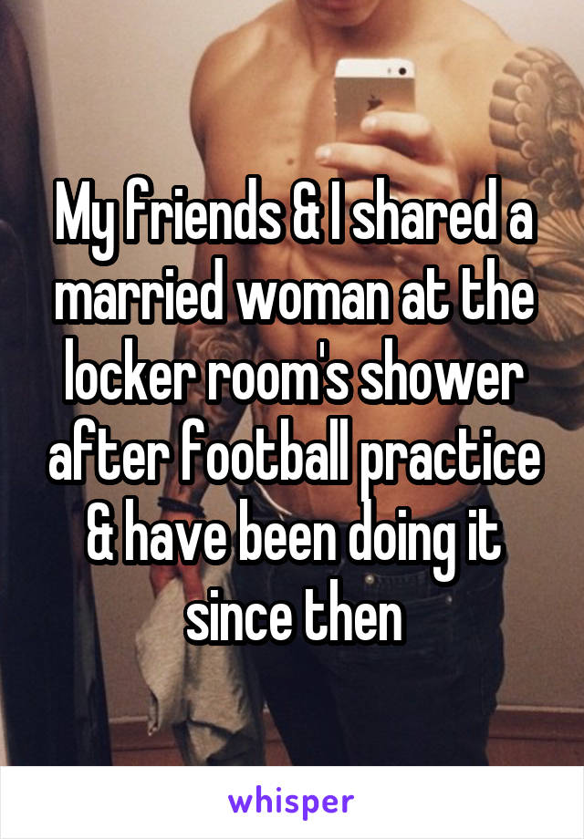 My friends & I shared a married woman at the locker room's shower after football practice & have been doing it since then