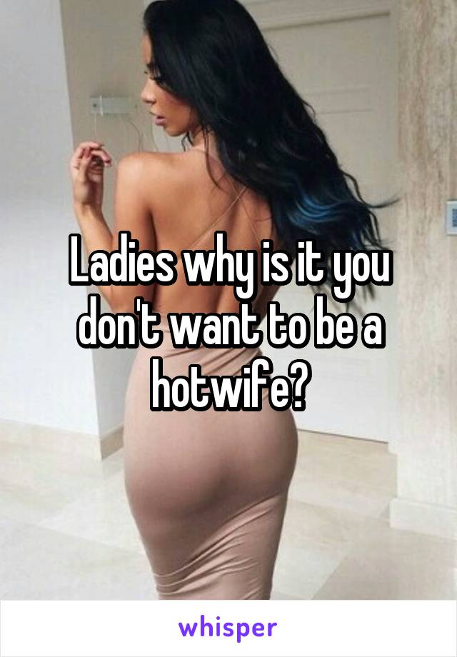 Ladies why is it you don't want to be a hotwife?