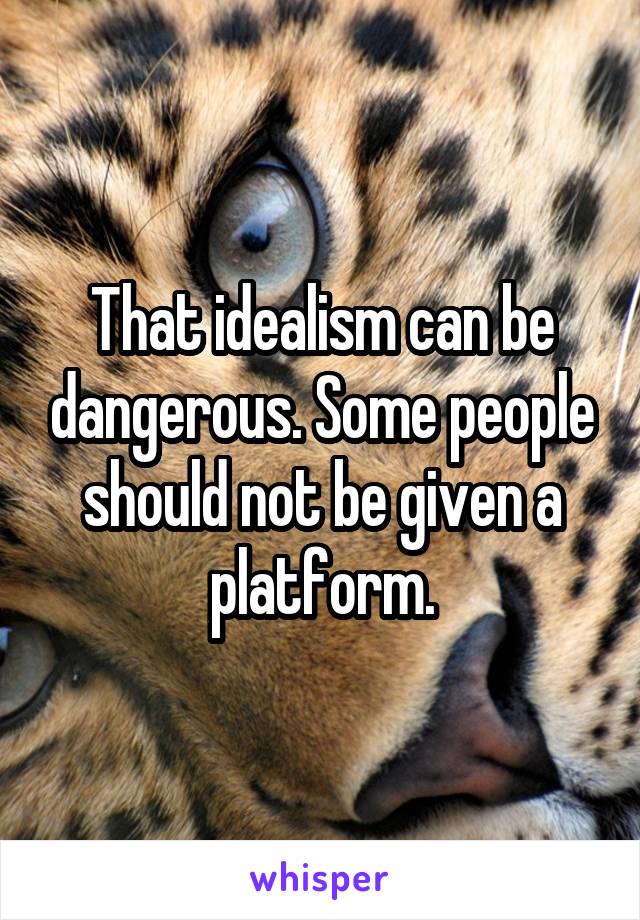 That idealism can be dangerous. Some people should not be given a platform.