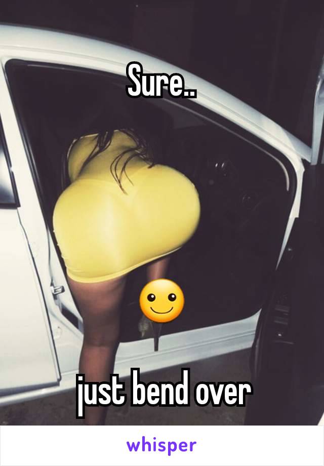 Sure..




☺

 just bend over