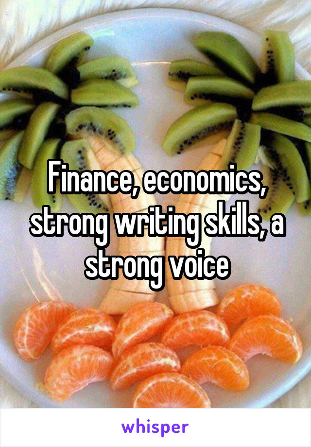 Finance, economics, strong writing skills, a strong voice