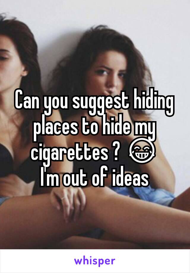 Can you suggest hiding places to hide my cigarettes ? 😂
I'm out of ideas