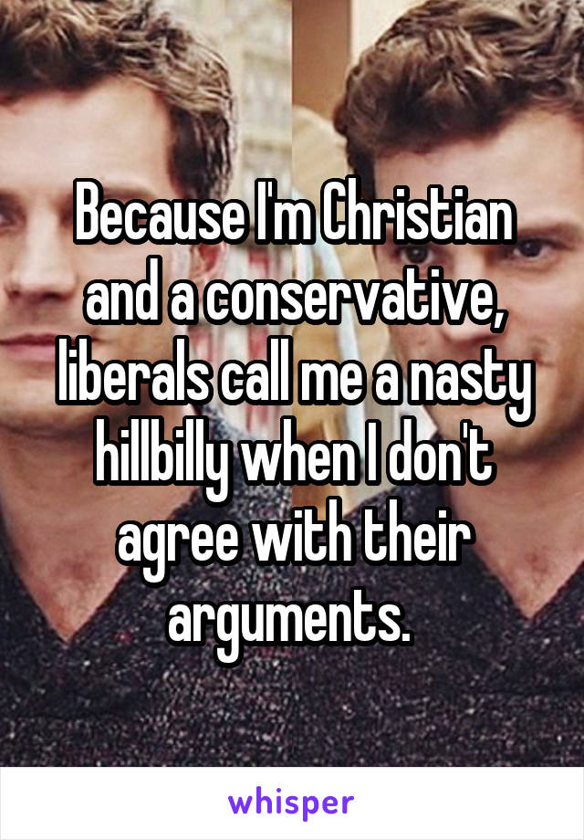 Because I'm Christian and a conservative, liberals call me a nasty hillbilly when I don't agree with their arguments. 