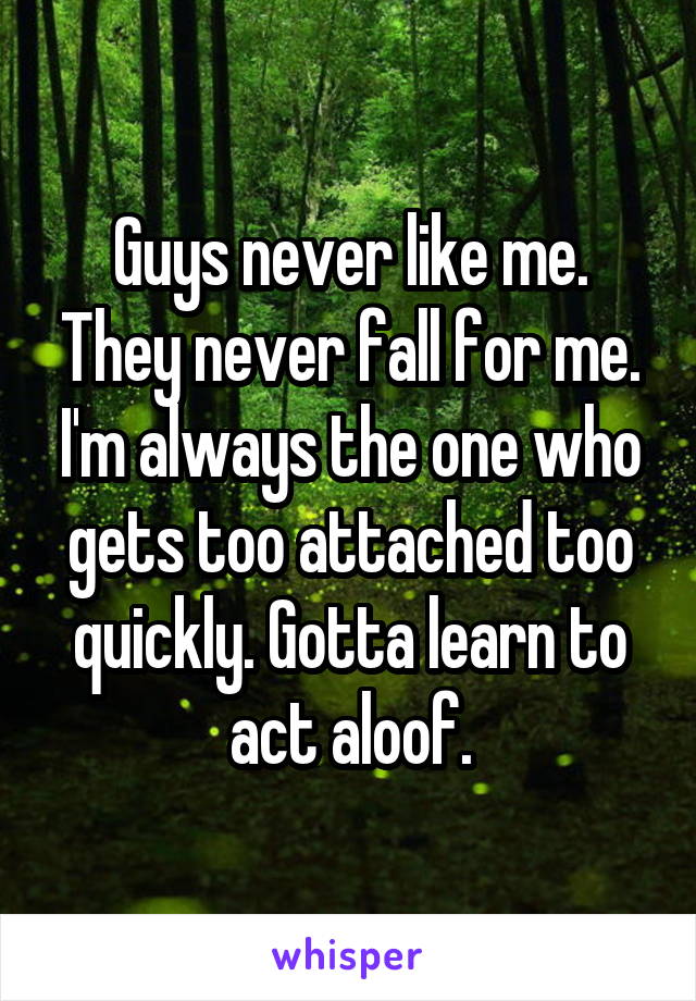 Guys never like me. They never fall for me. I'm always the one who gets too attached too quickly. Gotta learn to act aloof.