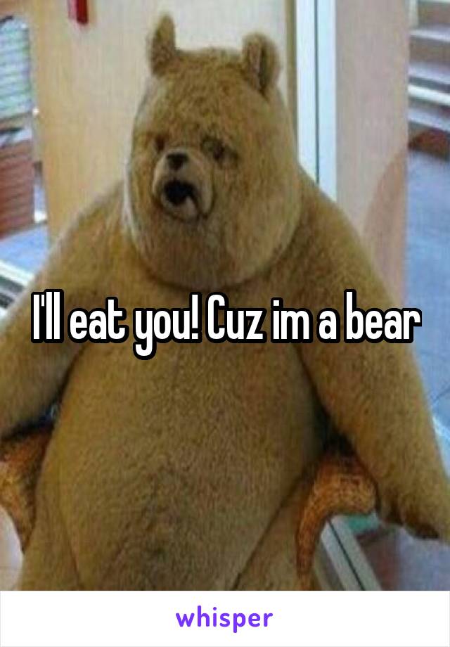 I'll eat you! Cuz im a bear