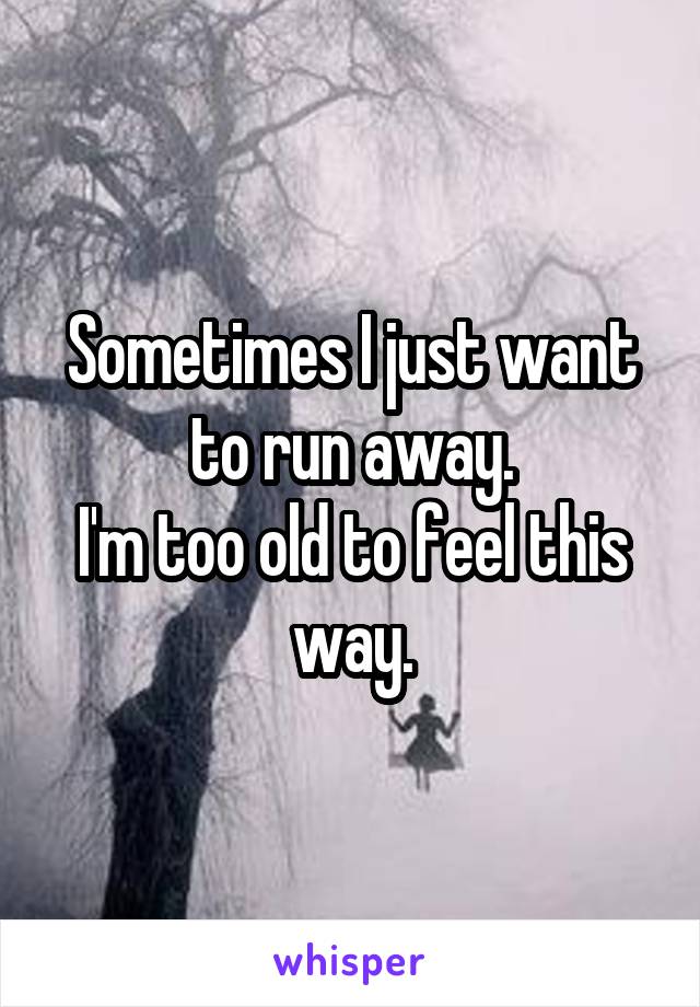 Sometimes I just want to run away.
I'm too old to feel this way.