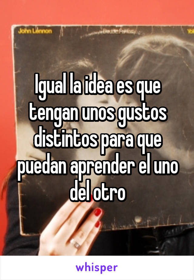 Igual la idea es que tengan unos gustos distintos para que puedan aprender el uno del otro